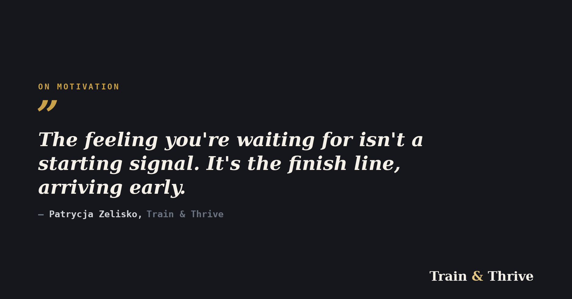 Quote card: "The feeling you're waiting for isn't a starting signal. It's the finish line, arriving early." — Patrycja Zelisko, Train & Thrive